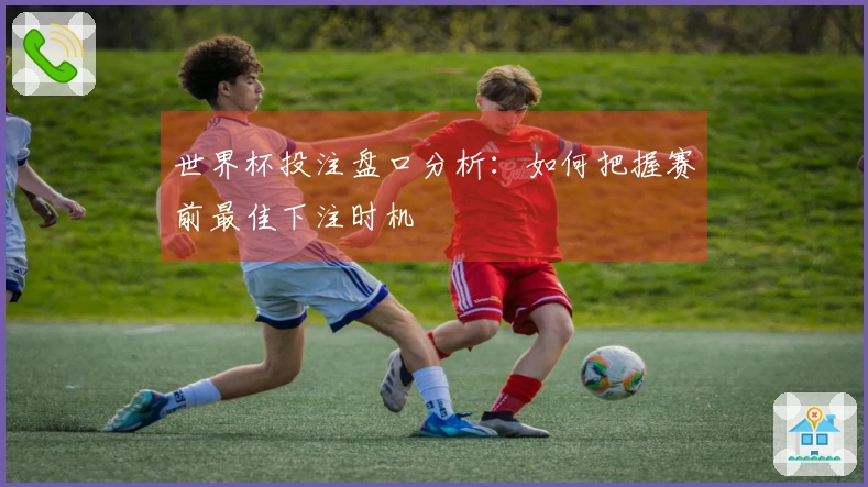 世界杯投注盘口分析：如何把握赛前最佳下注时机