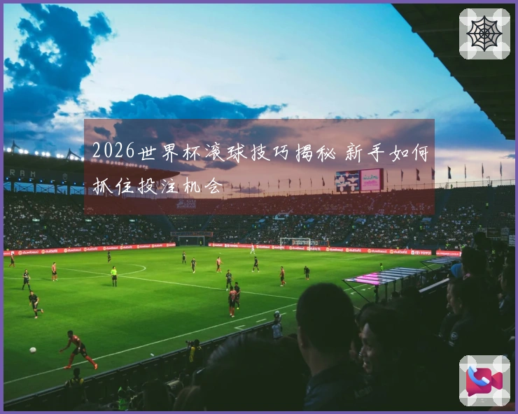 2026世界杯滚球技巧揭秘 新手如何抓住投注机会