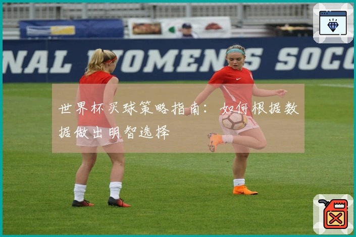 世界杯买球策略指南:如何根据数据做出明智选择