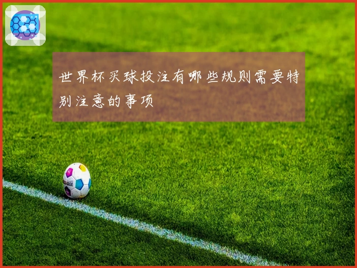 世界杯买球投注有哪些规则需要特别注意的事项