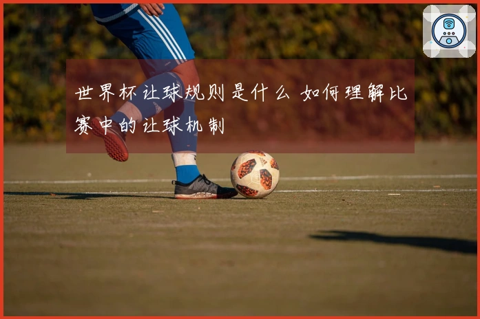 世界杯让球规则是什么 如何理解比赛中的让球机制