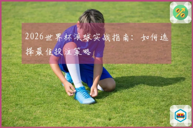 2026世界杯滚球实战指南：如何选择最佳投注策略