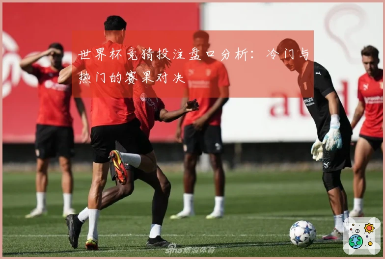 世界杯竞猜投注盘口分析：冷门与热门的赛果对决