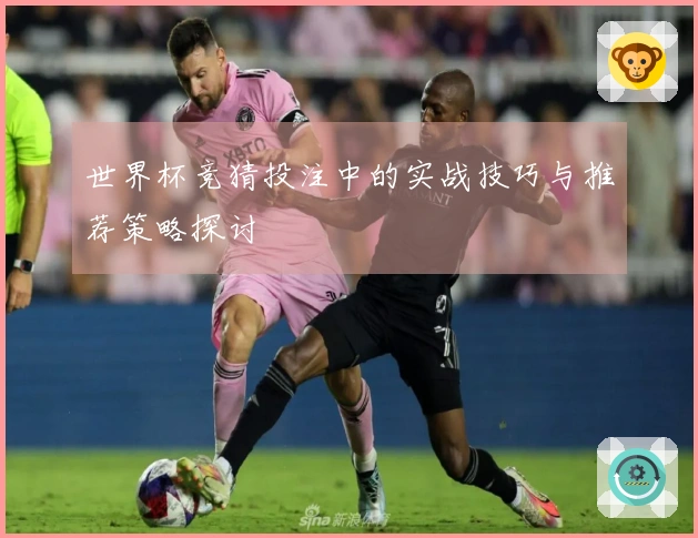 世界杯竞猜投注中的实战技巧与推荐策略探讨