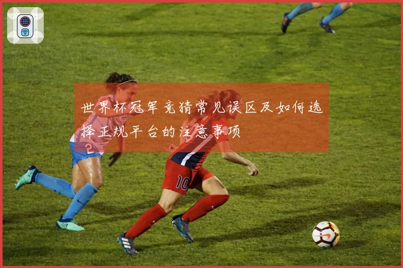 世界杯冠军竞猜常见误区及如何选择正规平台的注意事项