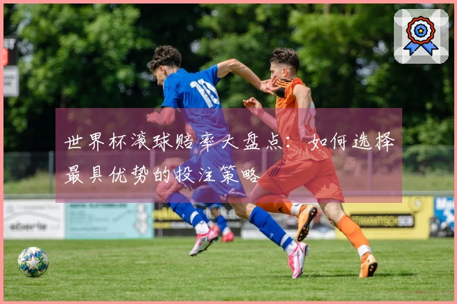 世界杯滚球赔率大盘点：如何选择最具优势的投注策略