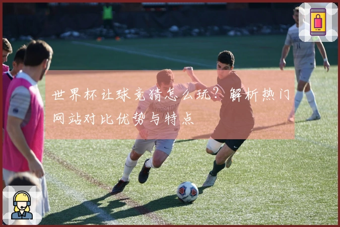 世界杯让球竞猜怎么玩？解析热门网站对比优势与特点