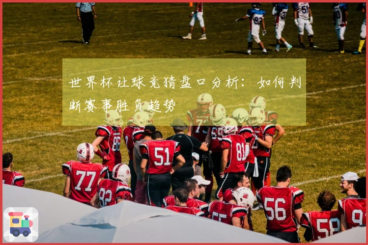 世界杯让球竞猜盘口分析：如何判断赛事胜负趋势