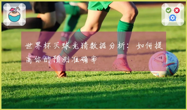 世界杯买球竞猜数据分析：如何提高你的预测准确率