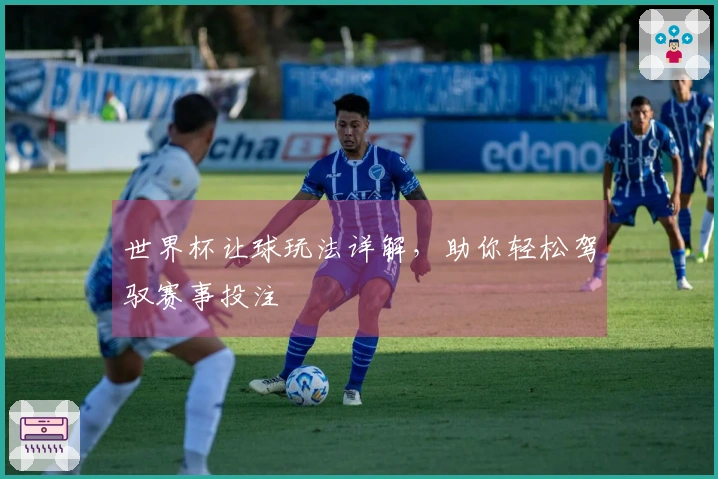 世界杯让球玩法详解，助你轻松驾驭赛事投注