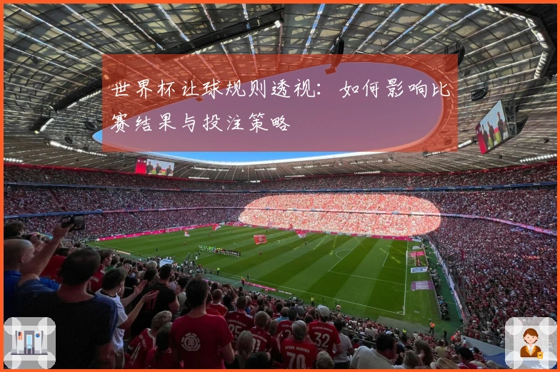 世界杯让球规则透视：如何影响比赛结果与投注策略