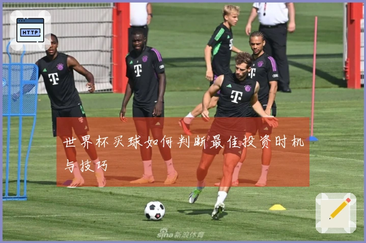 世界杯买球如何判断最佳投资时机与技巧