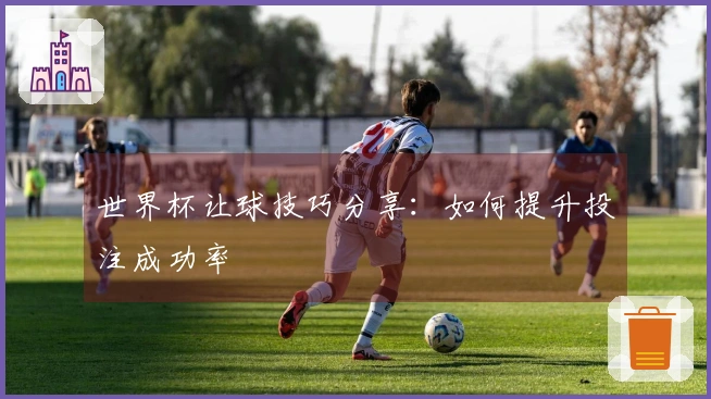 世界杯让球技巧分享：如何提升投注成功率