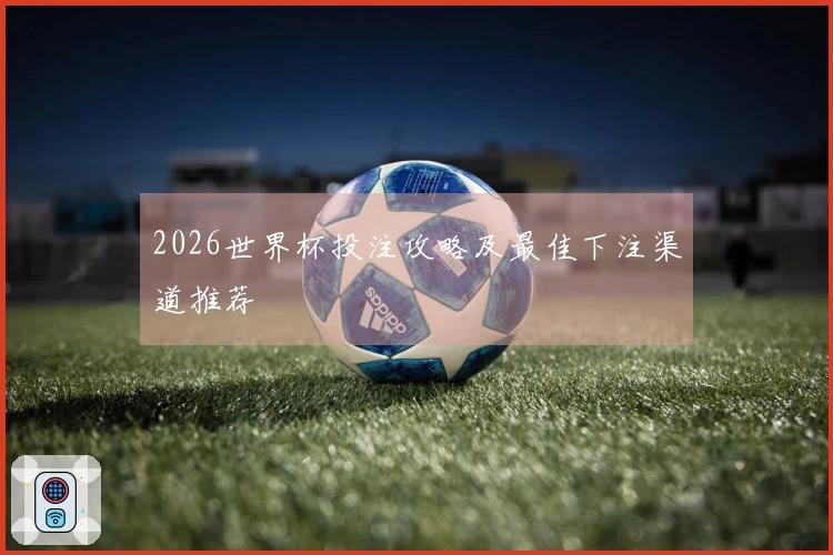 2026世界杯投注攻略及最佳下注渠道推荐