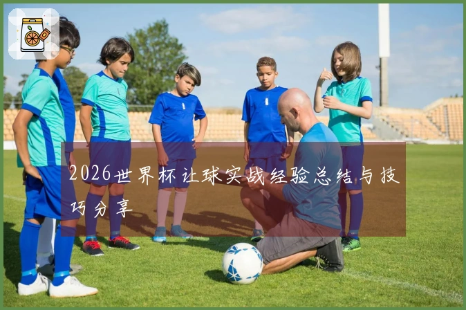 2026世界杯让球实战经验总结与技巧分享