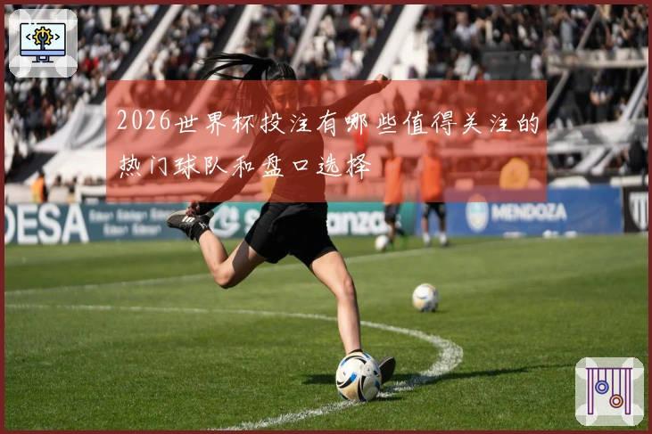 2026世界杯投注有哪些值得关注的热门球队和盘口选择