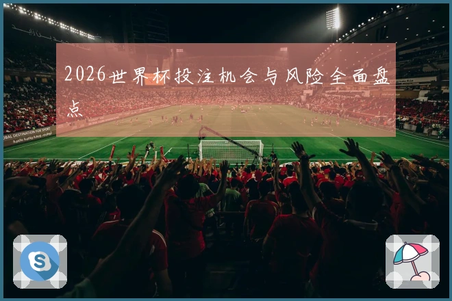 2026世界杯投注机会与风险全面盘点