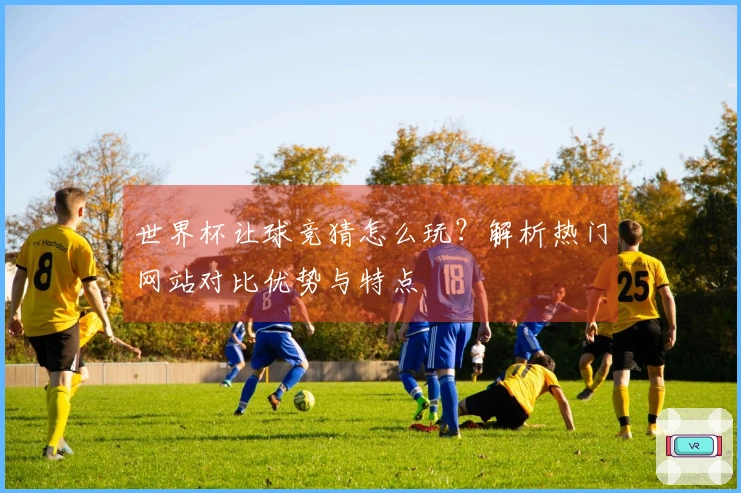 世界杯让球竞猜怎么玩？解析热门网站对比优势与特点