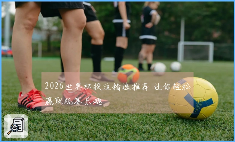2026世界杯投注精选推荐 让你轻松赢取观赛乐趣