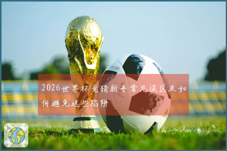 2026世界杯竞猜新手常见误区及如何避免这些陷阱