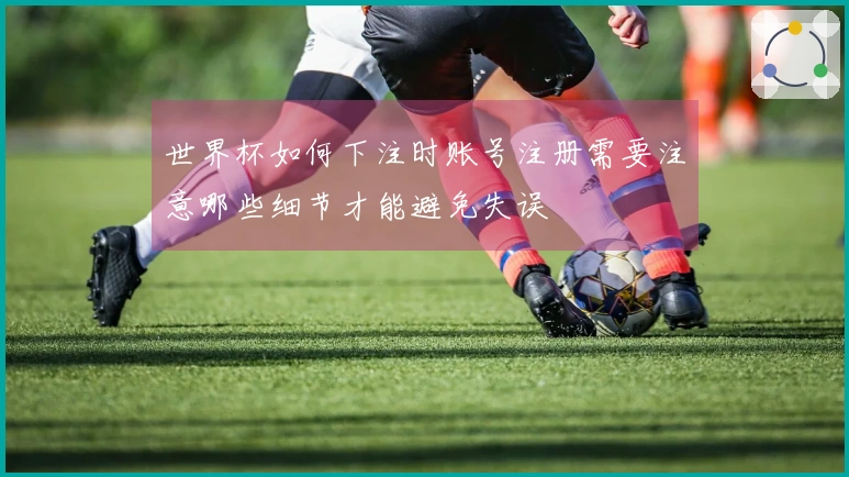 世界杯如何下注时账号注册需要注意哪些细节才能避免失误
