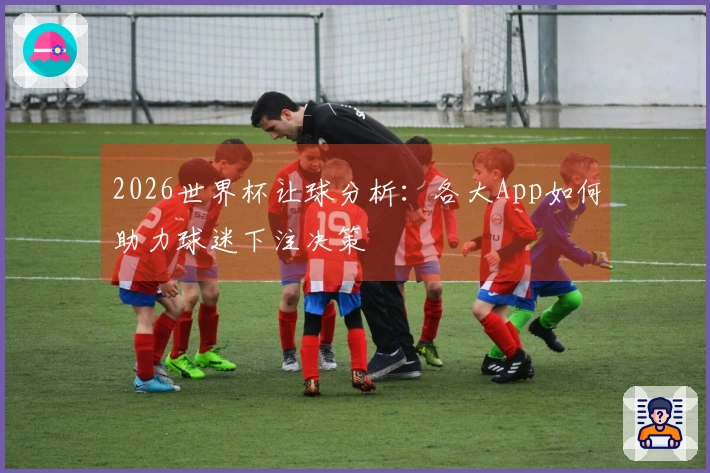 2026世界杯让球分析：各大App如何助力球迷下注决策