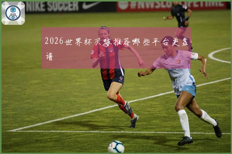 2026世界杯买球推荐哪些平台更靠谱