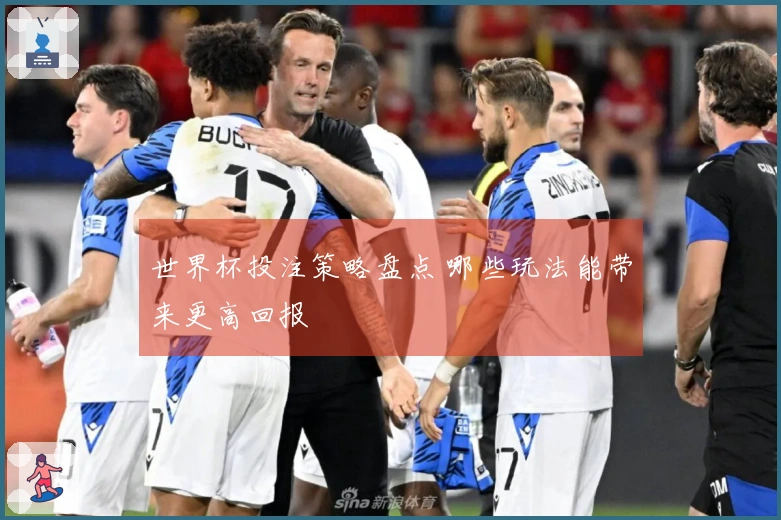 世界杯投注策略盘点 哪些玩法能带来更高回报