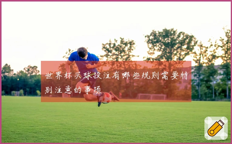 世界杯买球投注有哪些规则需要特别注意的事项