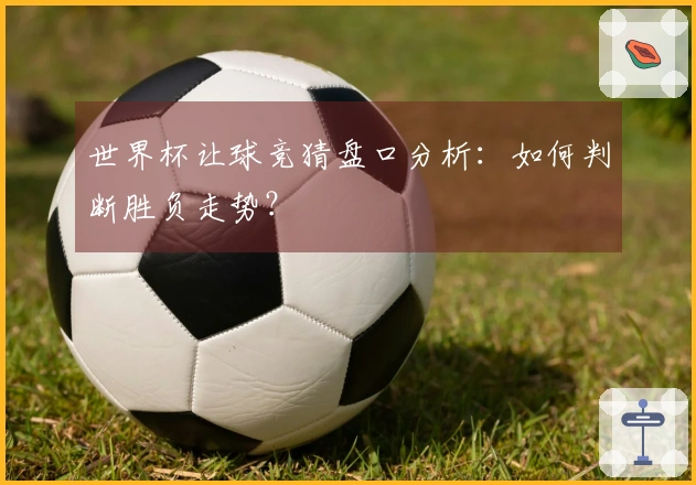 世界杯让球竞猜盘口分析：如何判断胜负走势？