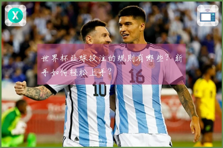 世界杯让球投注的规则有哪些？新手如何轻松上手？