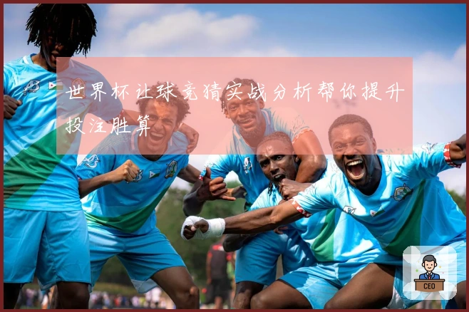 世界杯让球竞猜实战分析帮你提升投注胜算