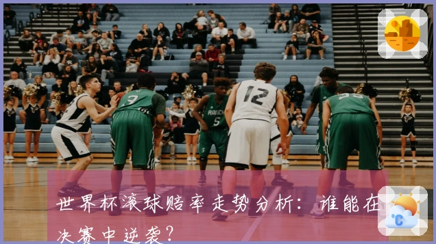 世界杯滚球赔率走势分析：谁能在决赛中逆袭？
