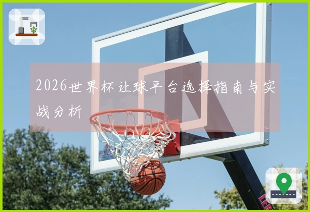 2026世界杯让球平台选择指南与实战分析