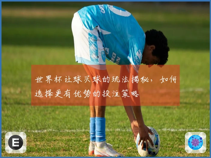 世界杯让球买球的玩法揭秘，如何选择更有优势的投注策略