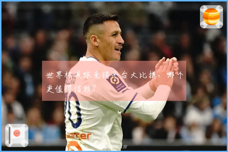 世界杯滚球竞猜平台大比拼，哪个更值得信赖？
