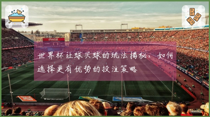 世界杯让球买球的玩法揭秘，如何选择更有优势的投注策略
