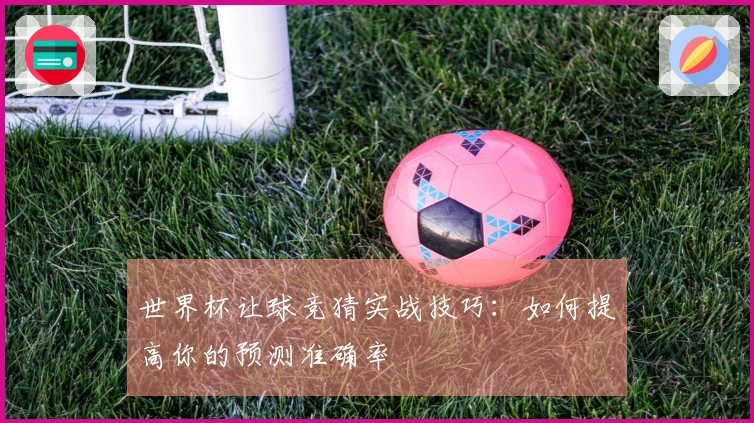 世界杯让球竞猜实战技巧：如何提高你的预测准确率