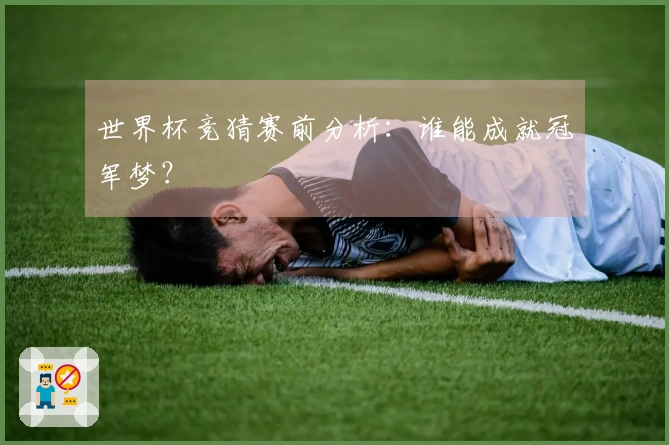世界杯竞猜赛前分析：谁能成就冠军梦？