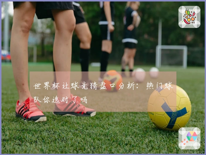 世界杯让球竞猜盘口分析：热门球队你选对了吗