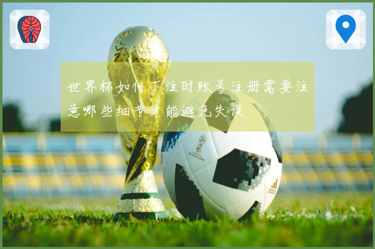 世界杯如何下注时账号注册需要注意哪些细节才能避免失误