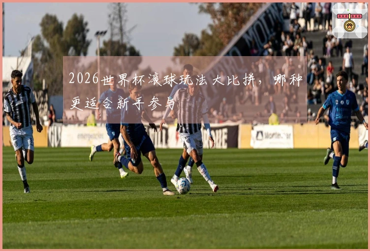 2026世界杯滚球玩法大比拼，哪种更适合新手参与