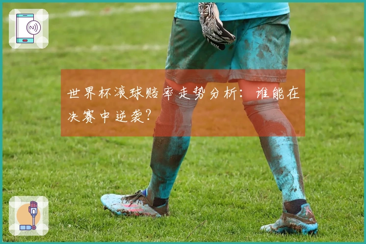 世界杯滚球赔率走势分析：谁能在决赛中逆袭？