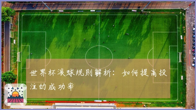 世界杯滚球规则解析：如何提高投注的成功率