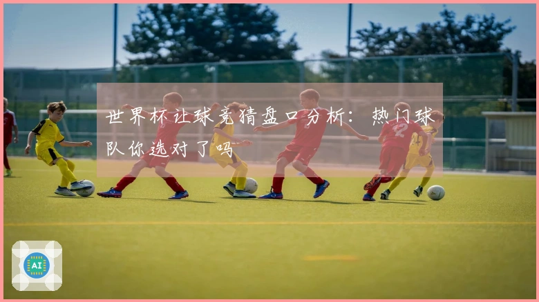 世界杯让球竞猜盘口分析：热门球队你选对了吗