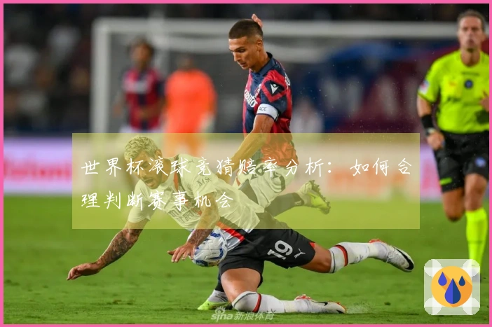 世界杯滚球竞猜赔率分析：如何合理判断赛事机会