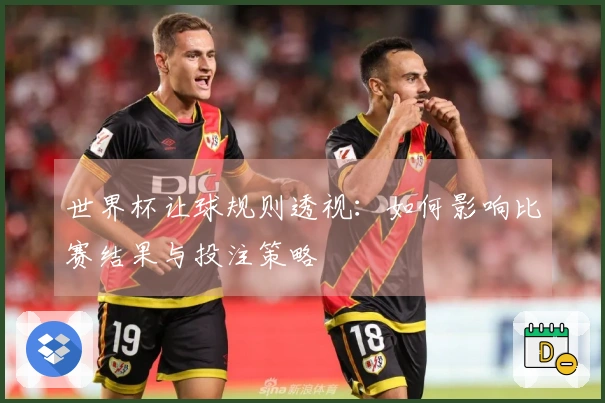 世界杯让球规则透视：如何影响比赛结果与投注策略