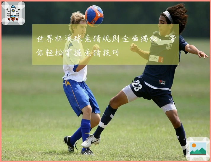世界杯滚球竞猜规则全面揭秘，带你轻松掌握竞猜技巧