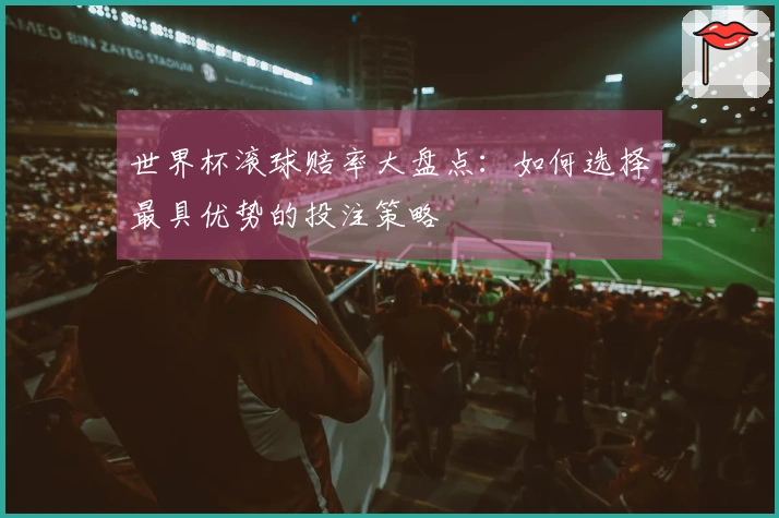 世界杯滚球赔率大盘点：如何选择最具优势的投注策略
