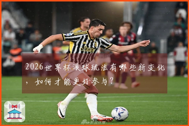 2026世界杯滚球玩法有哪些新变化，如何才能更好参与？